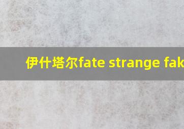 伊什塔尔fate strange fake